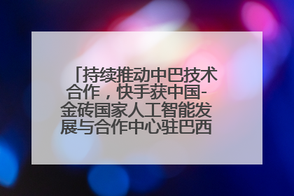 持续推动中巴技术合作，快手获中国-金砖国家人工智能发展与合作中心驻巴西成果转化中心授牌
